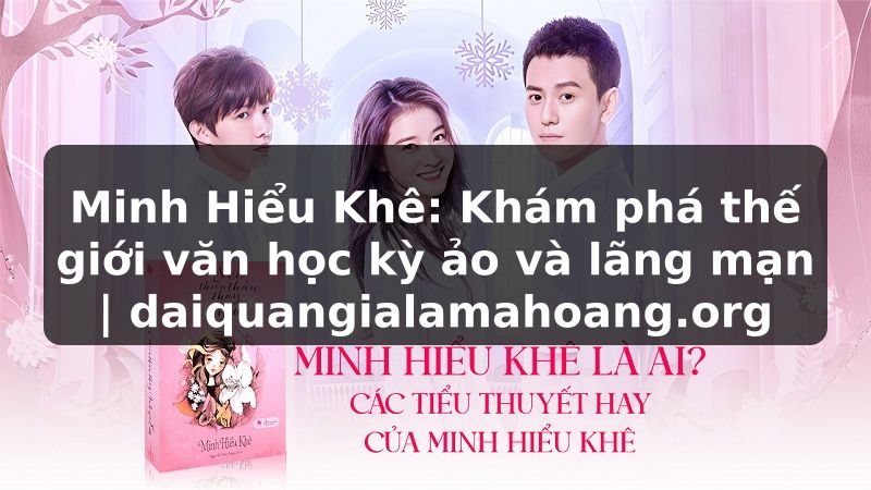 Minh Hiểu Khê: Khám phá thế giới văn học kỳ ảo và lãng mạn | daiquangialamahoang.org