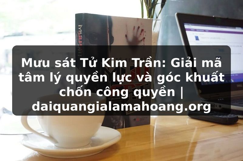 Mưu sát Tử Kim Trần: Giải mã tâm lý quyền lực và góc khuất chốn công quyền | daiquangialamahoang.org