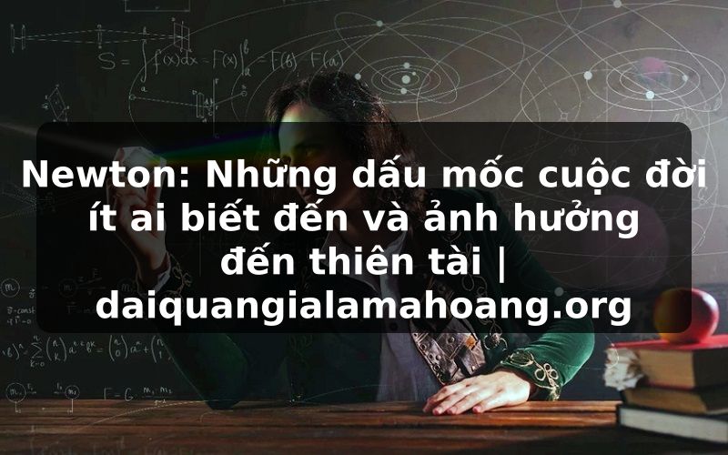 Newton: Những dấu mốc cuộc đời ít ai biết đến và ảnh hưởng đến thiên tài | daiquangialamahoang.org