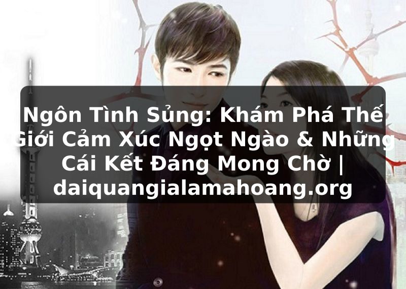 Ngôn Tình Sủng: Khám Phá Thế Giới Cảm Xúc Ngọt Ngào & Những Cái Kết Đáng Mong Chờ | daiquangialamahoang.org