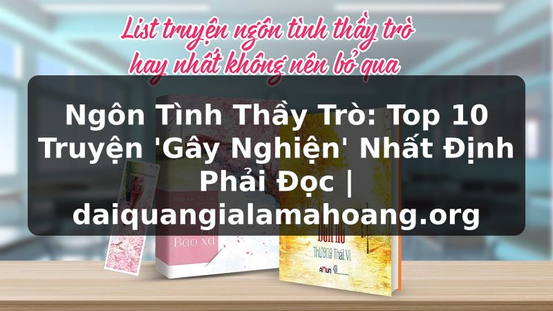 Ngôn Tình Thầy Trò: Top 10 Truyện 'Gây Nghiện' Nhất Định Phải Đọc | daiquangialamahoang.org