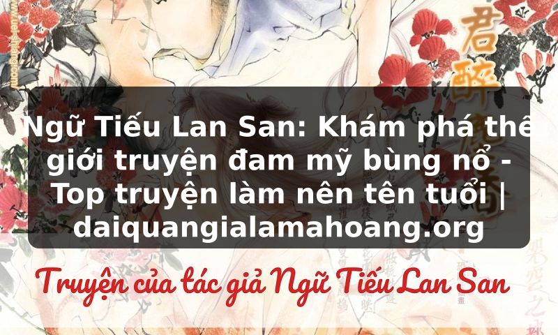 Ngữ Tiếu Lan San: Khám phá thế giới truyện đam mỹ bùng nổ - Top truyện làm nên tên tuổi | daiquangialamahoang.org