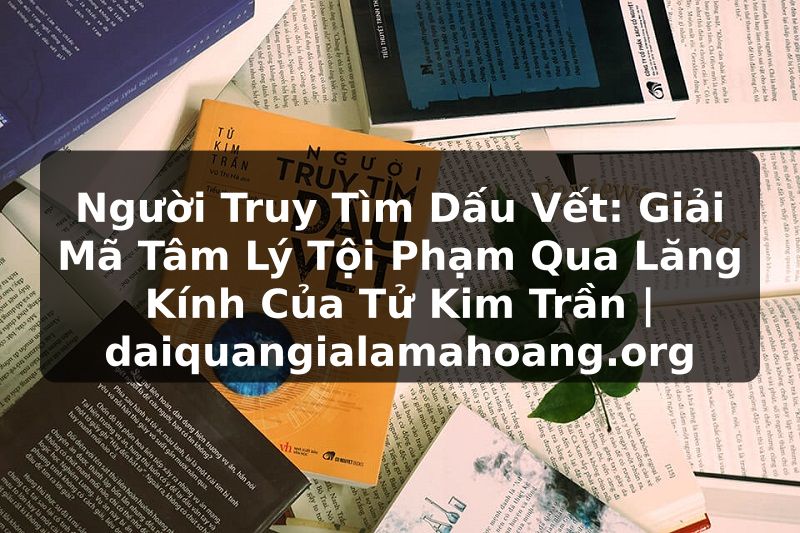 Người Truy Tìm Dấu Vết: Giải Mã Tâm Lý Tội Phạm Qua Lăng Kính Của Tử Kim Trần | daiquangialamahoang.org