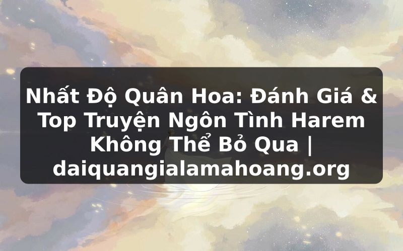 Nhất Độ Quân Hoa: Đánh Giá & Top Truyện Ngôn Tình Harem Không Thể Bỏ Qua | daiquangialamahoang.org