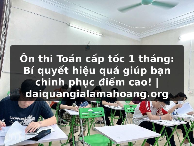 Ôn thi Toán cấp tốc 1 tháng: Bí quyết hiệu quả giúp bạn chinh phục điểm cao! | daiquangialamahoang.org