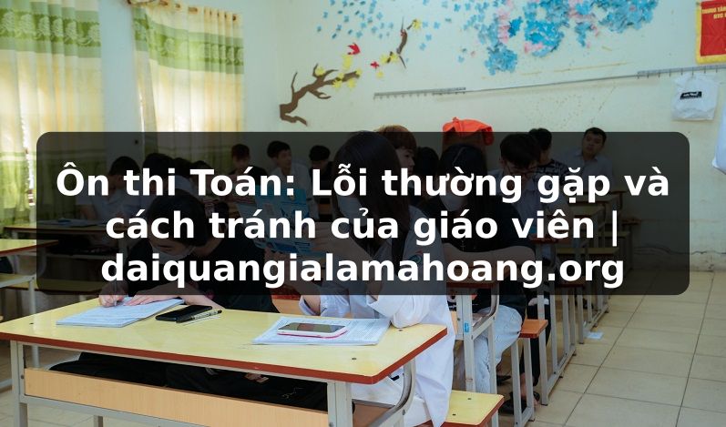 Ôn thi Toán: Lỗi thường gặp và cách tránh của giáo viên | daiquangialamahoang.org
