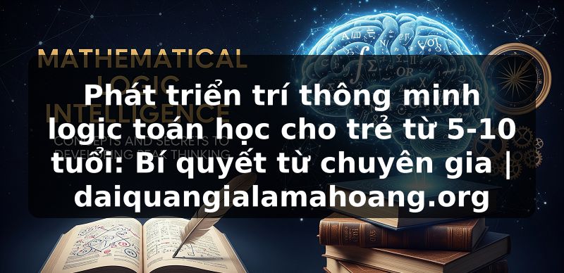 Phát triển trí thông minh logic toán học cho trẻ từ 5-10 tuổi: Bí quyết từ chuyên gia | daiquangialamahoang.org
