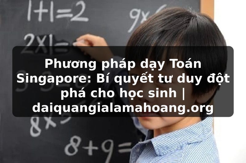 Phương pháp dạy Toán Singapore: Bí quyết tư duy đột phá cho học sinh | daiquangialamahoang.org