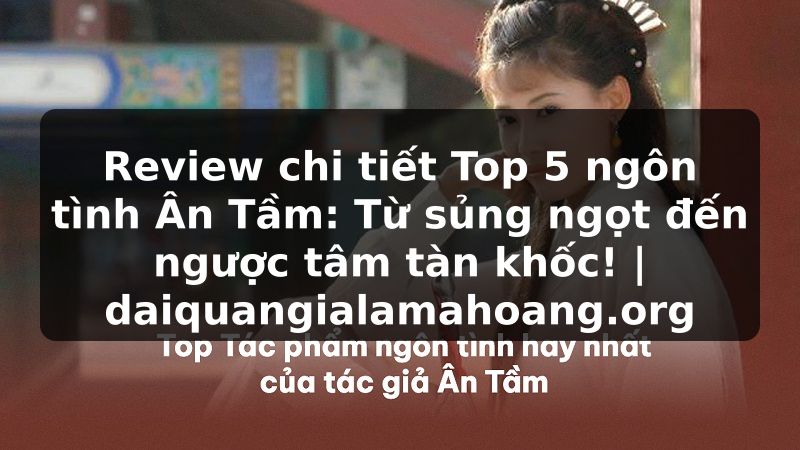 Review chi tiết Top 5 ngôn tình Ân Tầm: Từ sủng ngọt đến ngược tâm tàn khốc! | daiquangialamahoang.org
