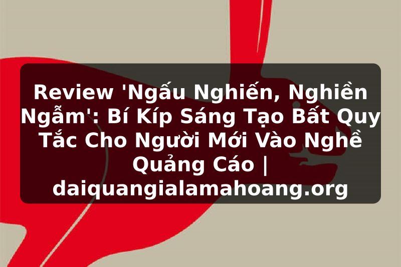 Review 'Ngấu Nghiến, Nghiền Ngẫm': Bí Kíp Sáng Tạo Bất Quy Tắc Cho Người Mới Vào Nghề Quảng Cáo | daiquangialamahoang.org