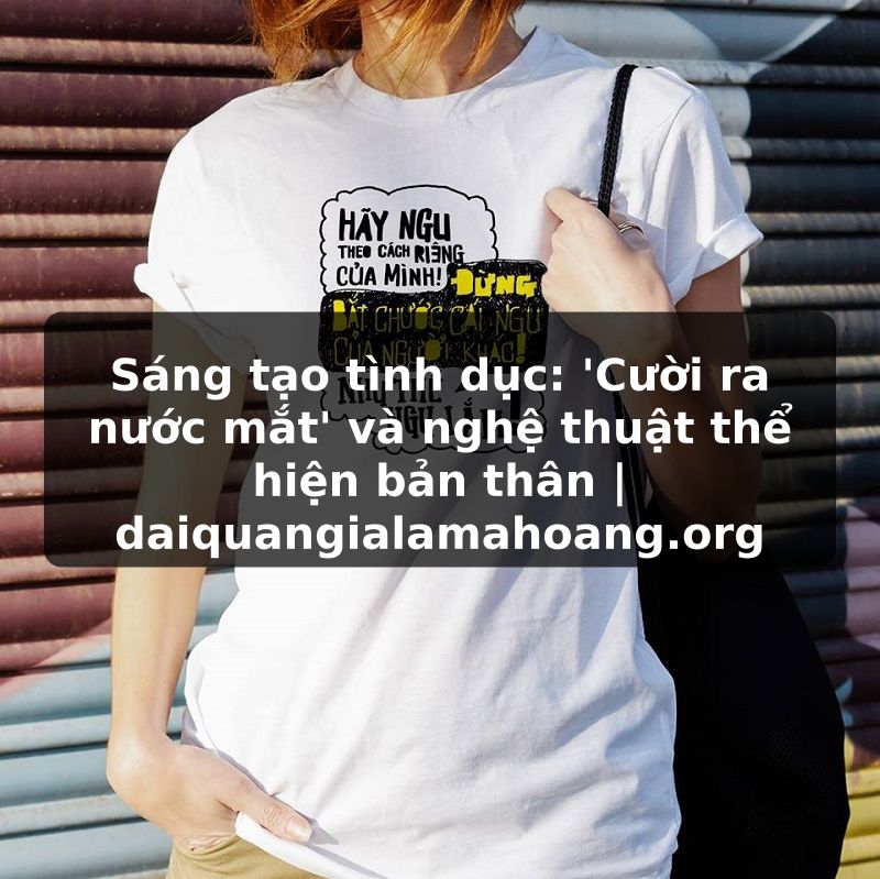 Sáng tạo tình dục: 'Cười ra nước mắt' và nghệ thuật thể hiện bản thân | daiquangialamahoang.org