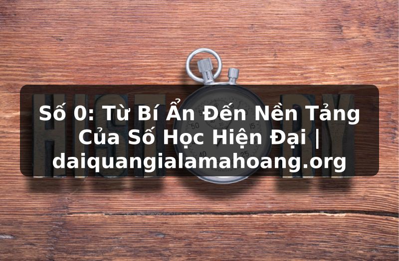 Số 0: Từ Bí Ẩn Đến Nền Tảng Của Số Học Hiện Đại | daiquangialamahoang.org