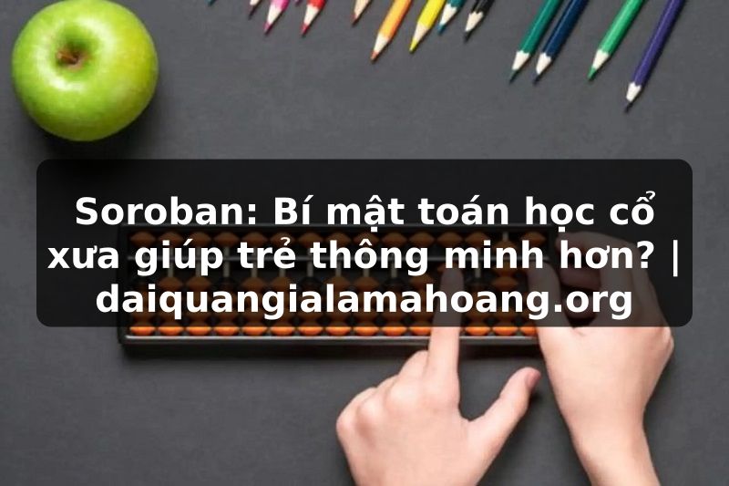Soroban: Bí mật toán học cổ xưa giúp trẻ thông minh hơn? | daiquangialamahoang.org