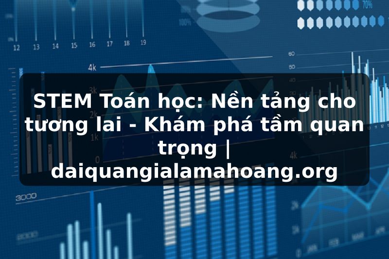 STEM Toán học: Nền tảng cho tương lai - Khám phá tầm quan trọng | daiquangialamahoang.org