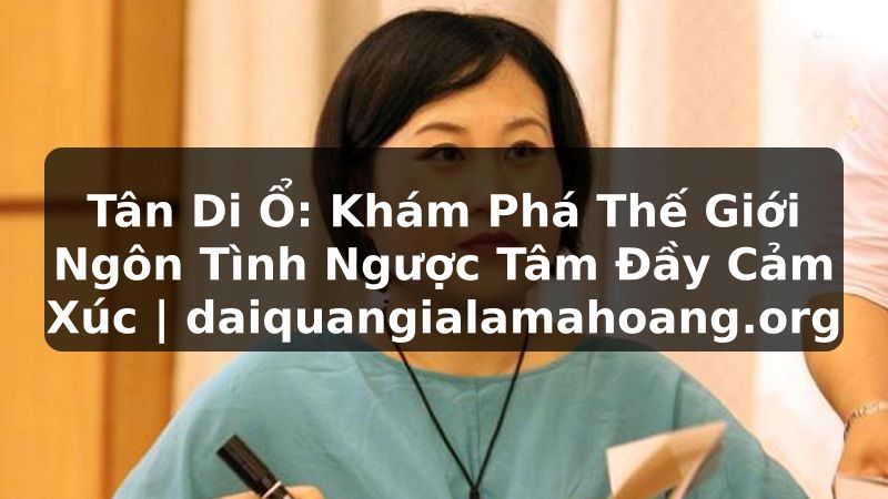 Tân Di Ổ: Khám Phá Thế Giới Ngôn Tình Ngược Tâm Đầy Cảm Xúc | daiquangialamahoang.org
