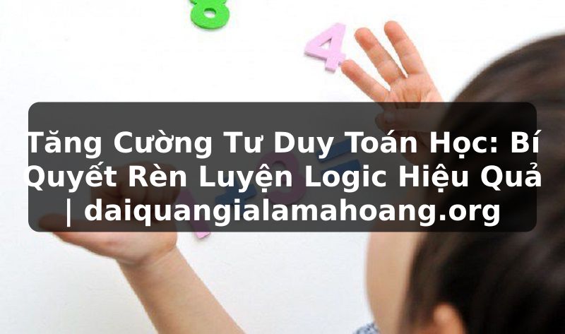 Tăng Cường Tư Duy Toán Học: Bí Quyết Rèn Luyện Logic Hiệu Quả | daiquangialamahoang.org