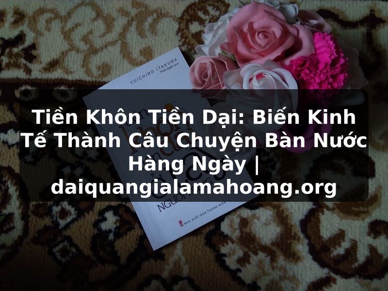 Tiền Khôn Tiền Dại: Biến Kinh Tế Thành Câu Chuyện Bàn Nước Hàng Ngày | daiquangialamahoang.org