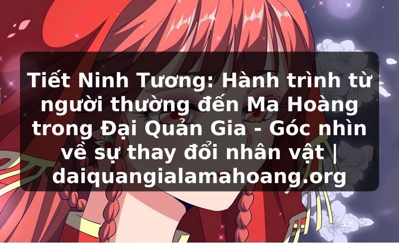 Tiết Ninh Tương: Hành trình từ người thường đến Ma Hoàng trong Đại Quản Gia - Góc nhìn về sự thay đổi nhân vật | daiquangialamahoang.org