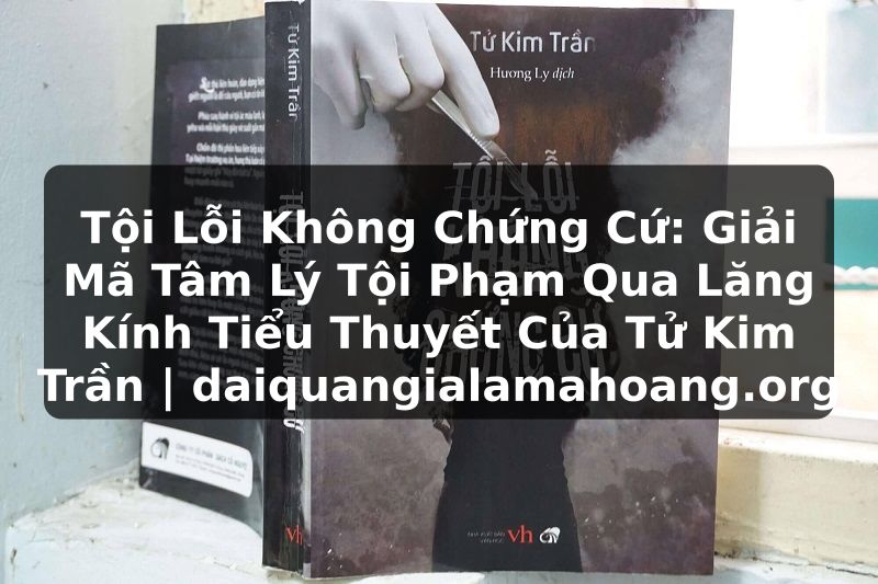 Tội Lỗi Không Chứng Cứ: Giải Mã Tâm Lý Tội Phạm Qua Lăng Kính Tiểu Thuyết Của Tử Kim Trần | daiquangialamahoang.org