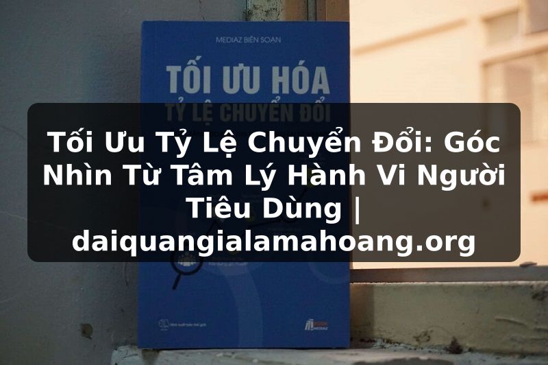 Tối Ưu Tỷ Lệ Chuyển Đổi: Góc Nhìn Từ Tâm Lý Hành Vi Người Tiêu Dùng | daiquangialamahoang.org