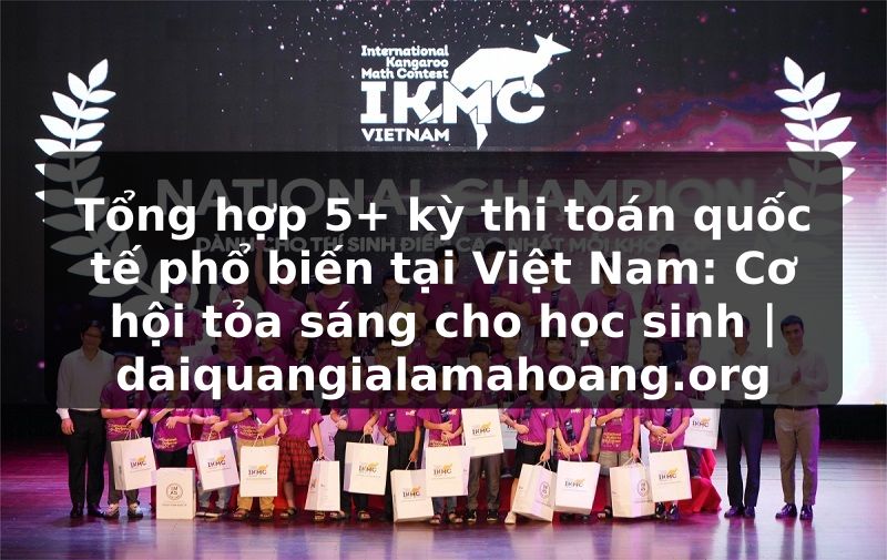 Tổng hợp 5+ kỳ thi toán quốc tế phổ biến tại Việt Nam: Cơ hội tỏa sáng cho học sinh | daiquangialamahoang.org