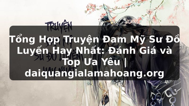 Tổng Hợp Truyện Đam Mỹ Sư Đồ Luyến Hay Nhất: Đánh Giá và Top Ưa Yêu | daiquangialamahoang.org