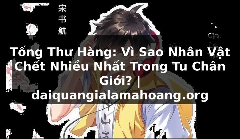 Tống Thư Hàng: Vì Sao Nhân Vật Chết Nhiều Nhất Trong Tu Chân Giới? | daiquangialamahoang.org