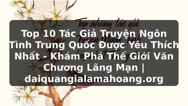 Top 10 Tác Giả Truyện Ngôn Tình Trung Quốc Được Yêu Thích Nhất - Khám Phá Thế Giới Văn Chương Lãng Mạn | daiquangialamahoang.org