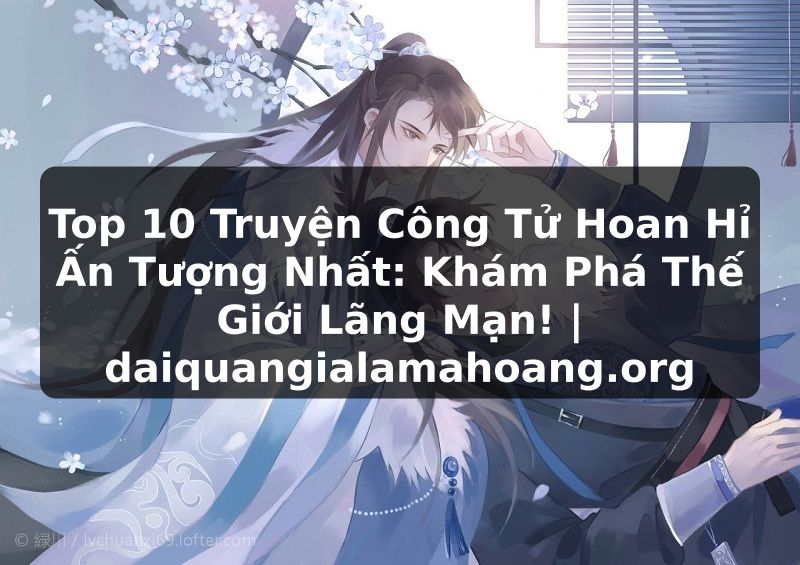 Top 10 Truyện Công Tử Hoan Hỉ Ấn Tượng Nhất: Khám Phá Thế Giới Lãng Mạn! | daiquangialamahoang.org