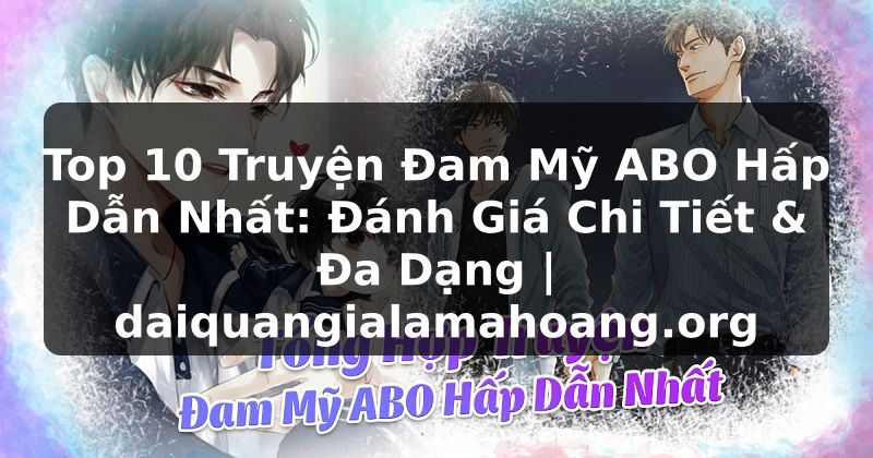 Top 10 Truyện Đam Mỹ ABO Hấp Dẫn Nhất: Đánh Giá Chi Tiết & Đa Dạng | daiquangialamahoang.org