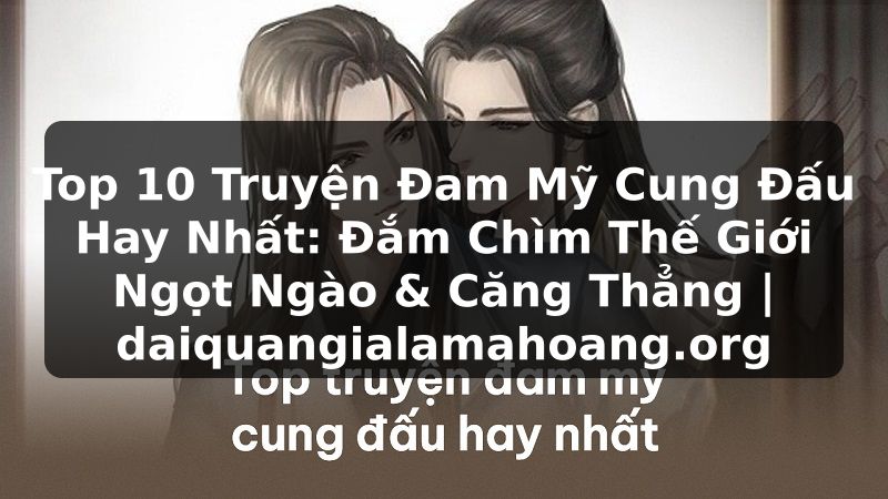 Top 10 Truyện Đam Mỹ Cung Đấu Hay Nhất: Đắm Chìm Thế Giới Ngọt Ngào & Căng Thẳng | daiquangialamahoang.org