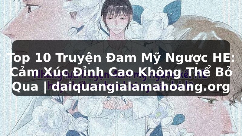 Top 10 Truyện Đam Mỹ Ngược HE: Cảm Xúc Đỉnh Cao Không Thể Bỏ Qua | daiquangialamahoang.org