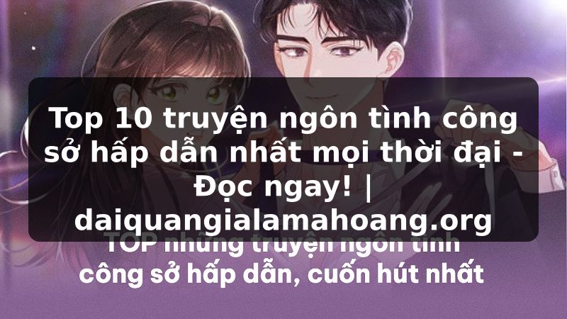 Top 10 truyện ngôn tình công sở hấp dẫn nhất mọi thời đại - Đọc ngay! | daiquangialamahoang.org