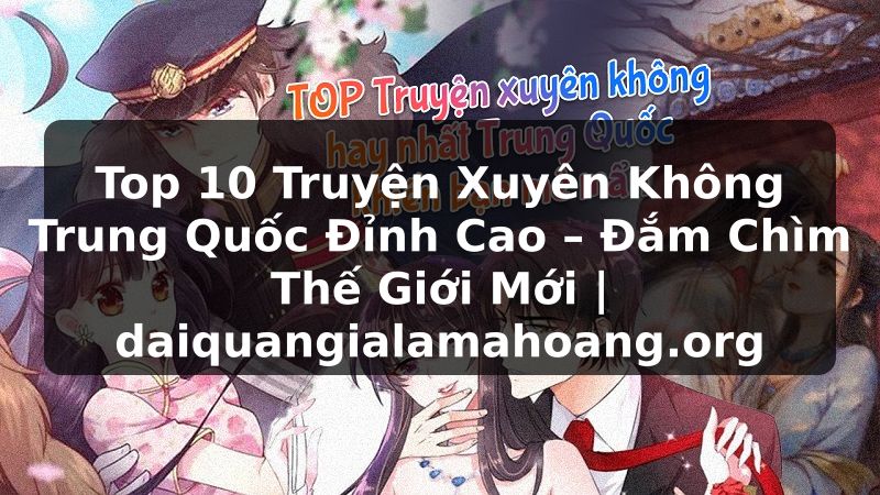 Top 10 Truyện Xuyên Không Trung Quốc Đỉnh Cao – Đắm Chìm Thế Giới Mới | daiquangialamahoang.org