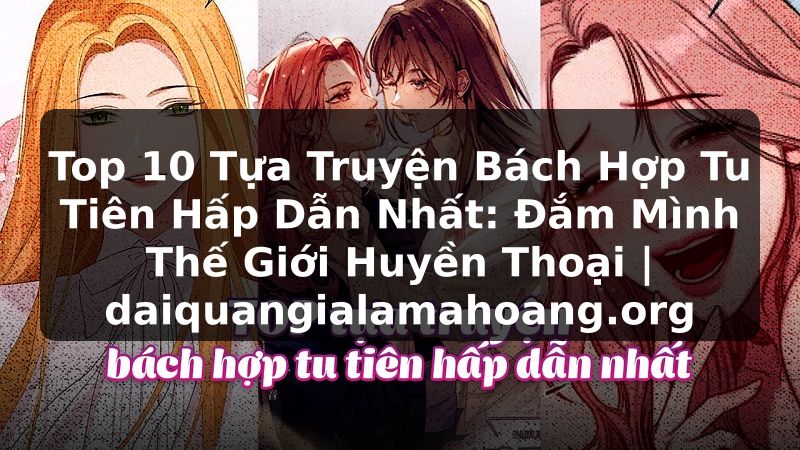 Top 10 Tựa Truyện Bách Hợp Tu Tiên Hấp Dẫn Nhất: Đắm Mình Thế Giới Huyền Thoại | daiquangialamahoang.org