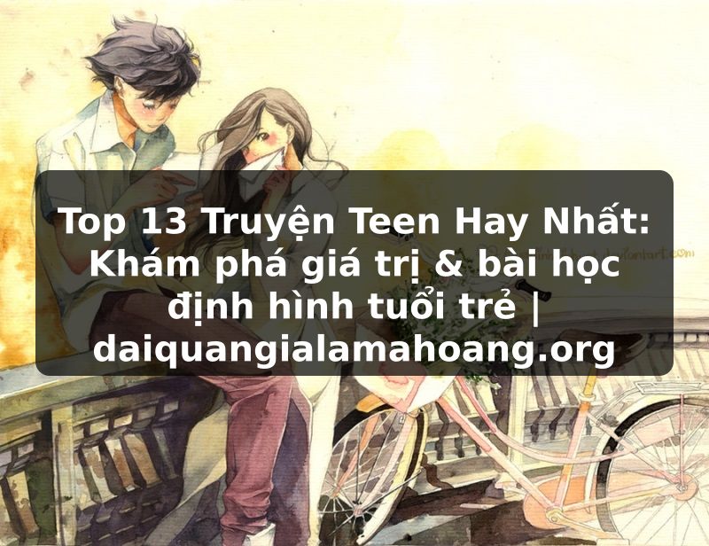 Top 13 Truyện Teen Hay Nhất: Khám phá giá trị & bài học định hình tuổi trẻ | daiquangialamahoang.org