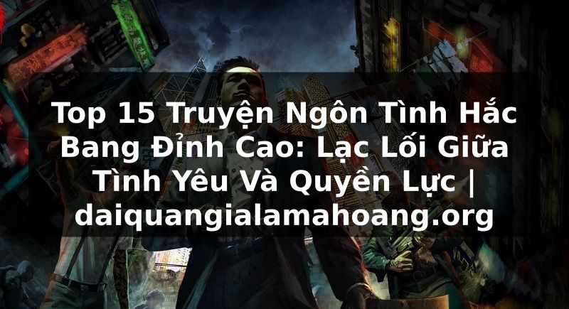 Top 15 Truyện Ngôn Tình Hắc Bang Đỉnh Cao: Lạc Lối Giữa Tình Yêu Và Quyền Lực | daiquangialamahoang.org