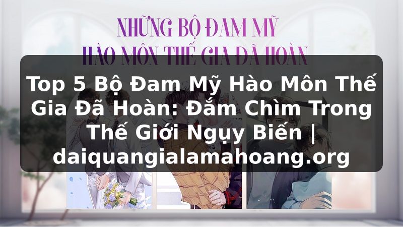 Top 5 Bộ Đam Mỹ Hào Môn Thế Gia Đã Hoàn: Đắm Chìm Trong Thế Giới Ngụy Biến | daiquangialamahoang.org
