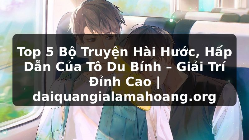 Top 5 Bộ Truyện Hài Hước, Hấp Dẫn Của Tô Du Bính – Giải Trí Đỉnh Cao | daiquangialamahoang.org