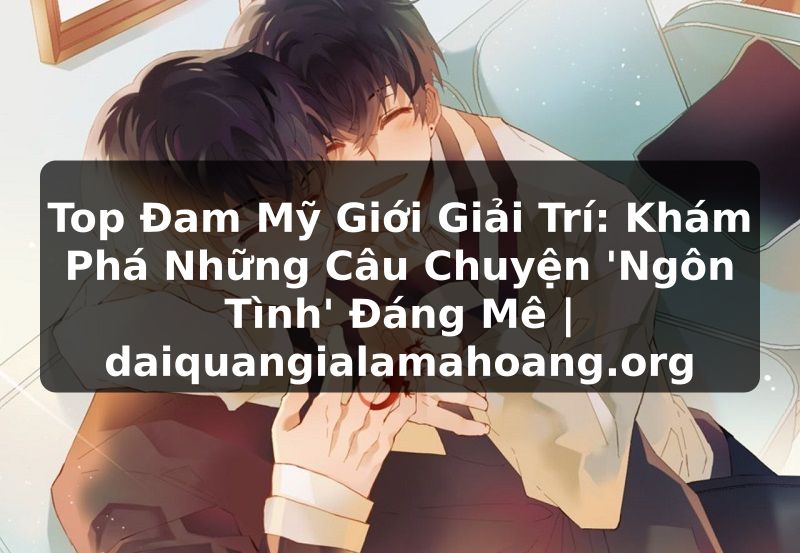 Top Đam Mỹ Giới Giải Trí: Khám Phá Những Câu Chuyện 'Ngôn Tình' Đáng Mê | daiquangialamahoang.org