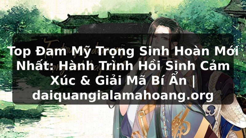 Top Đam Mỹ Trọng Sinh Hoàn Mới Nhất: Hành Trình Hồi Sinh Cảm Xúc & Giải Mã Bí Ẩn | daiquangialamahoang.org