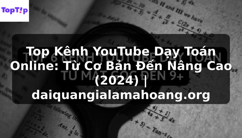 Top Kênh YouTube Dạy Toán Online: Từ Cơ Bản Đến Nâng Cao (2024) | daiquangialamahoang.org