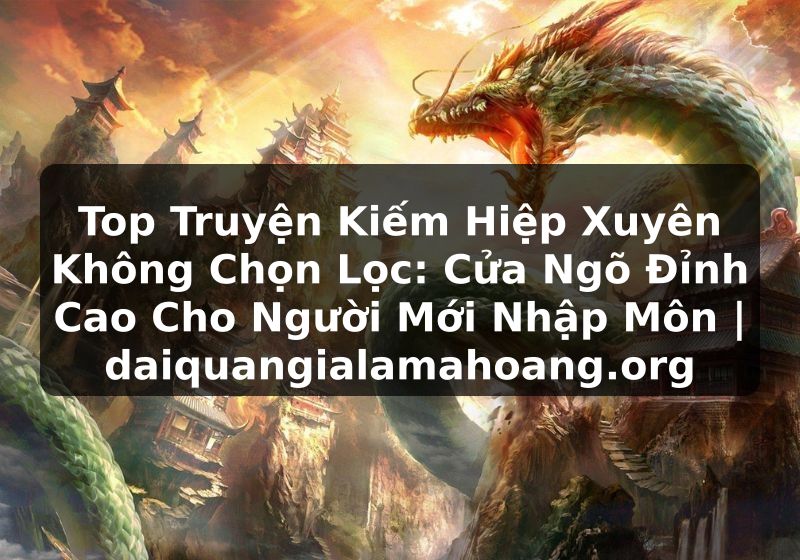 Top Truyện Kiếm Hiệp Xuyên Không Chọn Lọc: Cửa Ngõ Đỉnh Cao Cho Người Mới Nhập Môn | daiquangialamahoang.org
