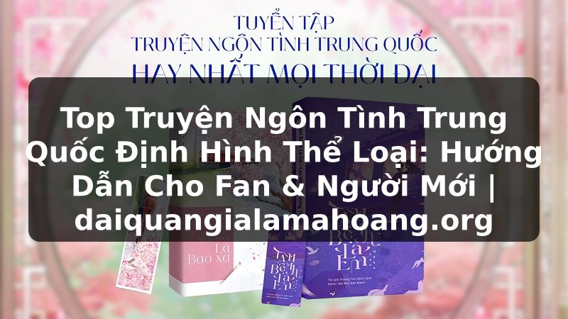 Top Truyện Ngôn Tình Trung Quốc Định Hình Thể Loại: Hướng Dẫn Cho Fan & Người Mới | daiquangialamahoang.org