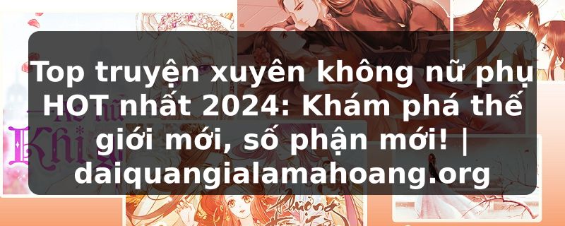 Top truyện xuyên không nữ phụ HOT nhất 2024: Khám phá thế giới mới, số phận mới! | daiquangialamahoang.org