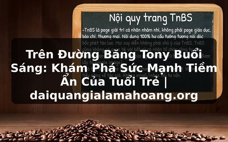 Trên Đường Băng Tony Buổi Sáng: Khám Phá Sức Mạnh Tiềm Ẩn Của Tuổi Trẻ | daiquangialamahoang.org