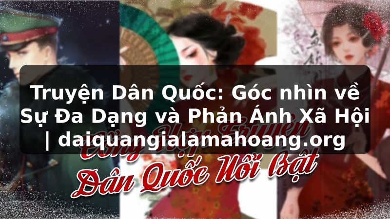 Truyện Dân Quốc: Góc nhìn về Sự Đa Dạng và Phản Ánh Xã Hội | daiquangialamahoang.org