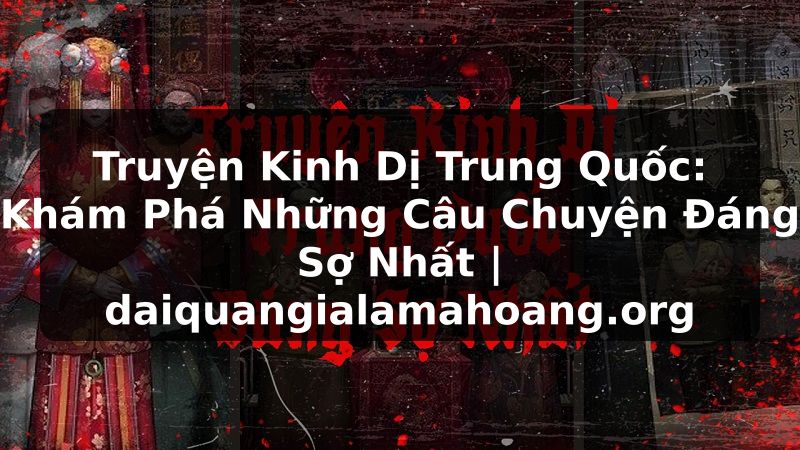Truyện Kinh Dị Trung Quốc: Khám Phá Những Câu Chuyện Đáng Sợ Nhất | daiquangialamahoang.org