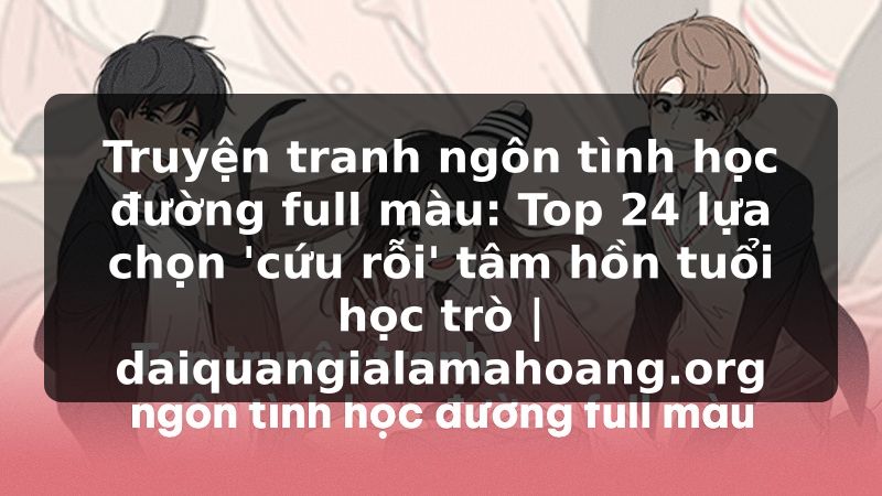Truyện tranh ngôn tình học đường full màu: Top 24 lựa chọn 'cứu rỗi' tâm hồn tuổi học trò | daiquangialamahoang.org