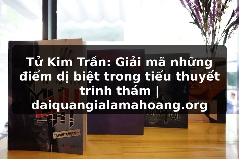 Tử Kim Trần: Giải mã những điểm dị biệt trong tiểu thuyết trinh thám | daiquangialamahoang.org